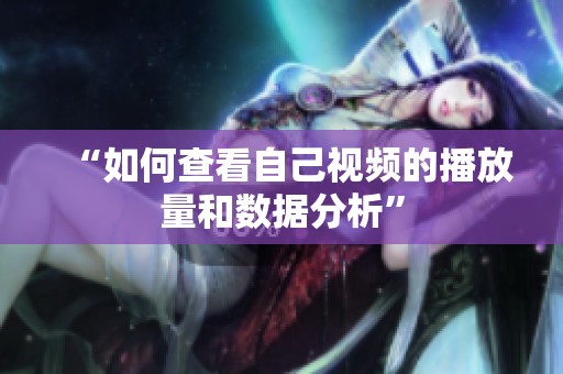 “如何查看自己视频的播放量和数据分析” “如何查看自己视频的播放量和数据分析”