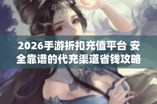 2026手游折扣充值平台 安全靠谱的代充渠道省钱攻略_资讯 2026手游折扣充值平台 安全靠谱的代充渠道省钱攻略_资讯