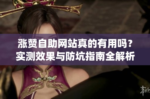 涨赞自助网站真的有用吗?实测效果与防坑指南全解析_资讯 涨赞自助网站真的有用吗?实测效果与防坑指南全解析_资讯