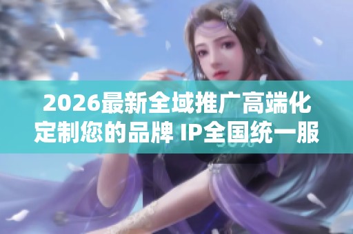 2026最新全域推广高端化定制您的品牌 IP全国统一服务热线-全国24 2026最新全域推广高端化定制您的品牌 IP全国统一服务热线-全国24