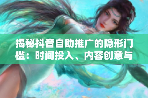 揭秘抖音自助推广的隐形门槛:时间投入、内容创意与算法理解的完美平衡 揭秘抖音自助推广的隐形门槛:时间投入、内容创意与算法理解的完美平衡