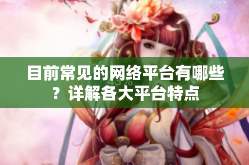 目前常见的网络平台有哪些?详解各大平台特点 目前常见的网络平台有哪些?详解各大平台特点