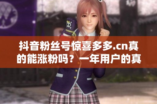 抖音粉丝号惊喜多多.cn真的能涨粉吗?一年用户的真实反馈 抖音粉丝号惊喜多多.cn真的能涨粉吗?一年用户的真实反馈