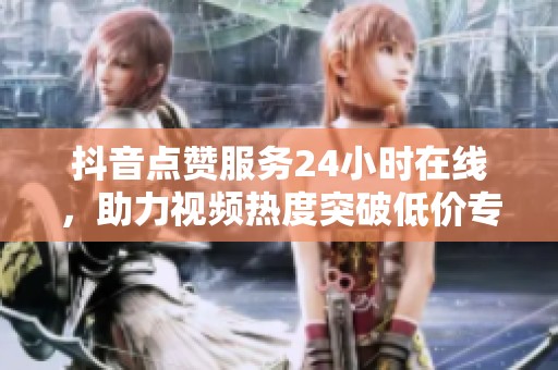 抖音点赞服务24小时在线,助力视频热度突破低价专区 抖音点赞服务24小时在线,助力视频热度突破低价专区