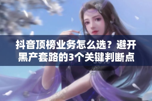 抖音顶榜业务怎么选？避开黑产套路的3个关键判断点