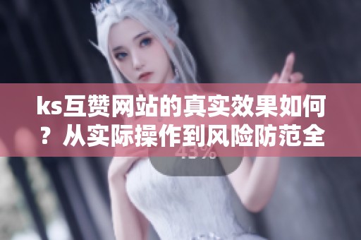 ks互赞网站的真实效果如何？从实际操作到风险防范全记录
