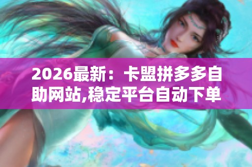 2026最新：卡盟拼多多自助网站,稳定平台自动下单高效便捷购物体验