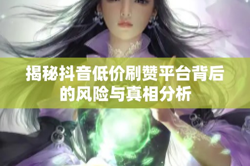 揭秘抖音低价刷赞平台背后的风险与真相分析 揭秘抖音低价刷赞平台背后的风险与真相分析
