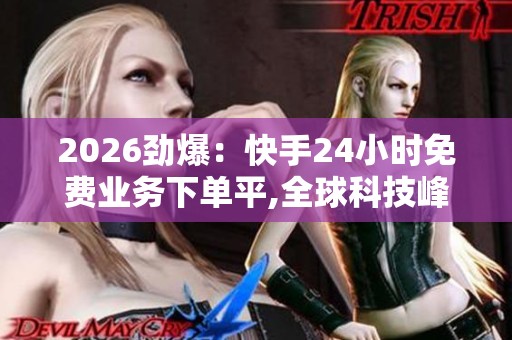 2026劲爆:快手24小时免费业务下单平,全球科技峰会聚焦人工智能新 2026劲爆:快手24小时免费业务下单平,全球科技峰会聚焦人工智能新