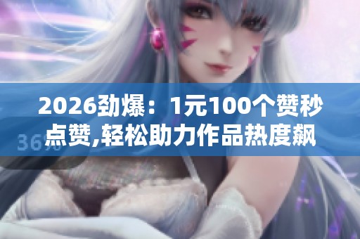 2026劲爆:1元100个赞秒点赞,轻松助力作品热度飙升秘籍在此精细化 2026劲爆:1元100个赞秒点赞,轻松助力作品热度飙升秘籍在此精细化