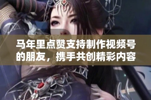 马年里点赞支持制作视频号的朋友，携手共创精彩内容