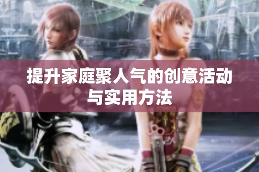提升家庭聚人气的创意活动与实用方法 提升家庭聚人气的创意活动与实用方法