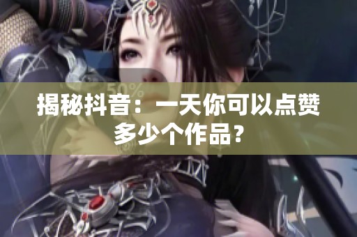 揭秘抖音:一天你可以点赞多少个作品? 揭秘抖音:一天你可以点赞多少个作品?