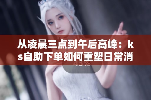 从凌晨三点到午后高峰:ks自助下单如何重塑日常消费节奏 从凌晨三点到午后高峰:ks自助下单如何重塑日常消费节奏