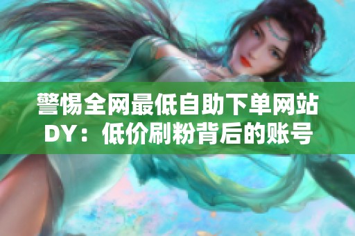 警惕全网最低自助下单网站DY：低价刷粉背后的账号安全与封禁风险