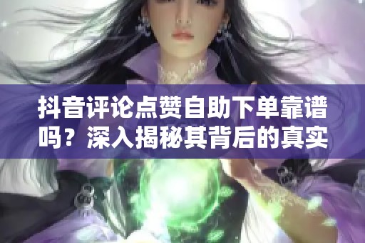 抖音评论点赞自助下单靠谱吗?深入揭秘其背后的真实风险与影响 抖音评论点赞自助下单靠谱吗?深入揭秘其背后的真实风险与影响