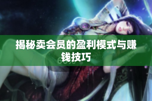 揭秘卖会员的盈利模式与赚钱技巧 揭秘卖会员的盈利模式与赚钱技巧