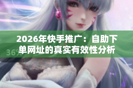 2026年快手推广：自助下单网址的真实有效性分析