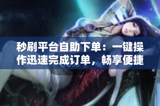 秒刷平台自助下单:一键操作迅速完成订单,畅享便捷服务 秒刷平台自助下单:一键操作迅速完成订单,畅享便捷服务