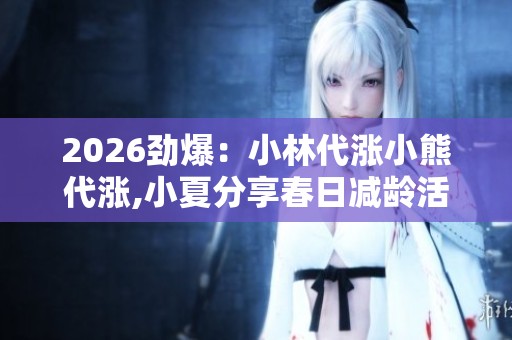 2026劲爆:小林代涨小熊代涨,小夏分享春日减龄活力穿搭全攻略灵活 2026劲爆:小林代涨小熊代涨,小夏分享春日减龄活力穿搭全攻略灵活