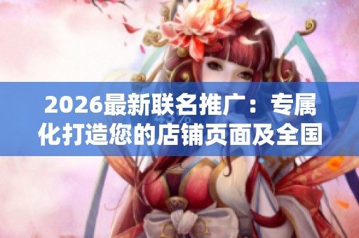 2026最新联名推广:专属化打造您的店铺页面及全国统一服务热线号码 2026最新联名推广:专属化打造您的店铺页面及全国统一服务热线号码