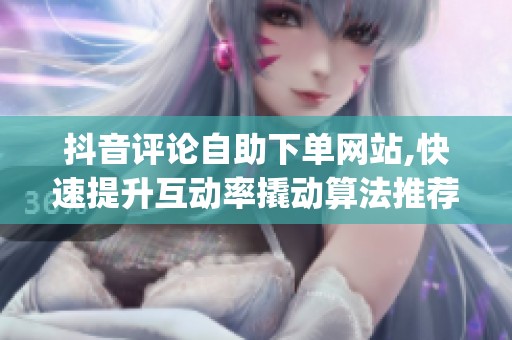 抖音评论自助下单网站,快速提升互动率撬动算法推荐_资讯 抖音评论自助下单网站,快速提升互动率撬动算法推荐_资讯