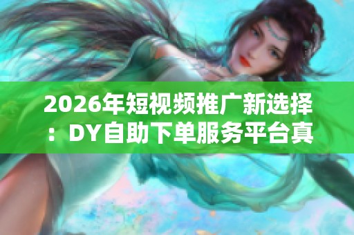 2026年短视频推广新选择:DY自助下单服务平台真能让你省心省力吗? 2026年短视频推广新选择:DY自助下单服务平台真能让你省心省力吗?