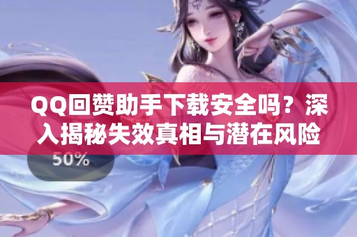 QQ回赞助手下载安全吗?深入揭秘失效真相与潜在风险,你必须了解的注意事项 QQ回赞助手下载安全吗?深入揭秘失效真相与潜在风险,你必须了解的注意事项