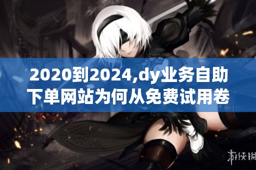 2020到2024,dy业务自助下单网站为何从免费试用卷到几分钱抢单? 2020到2024,dy业务自助下单网站为何从免费试用卷到几分钱抢单?