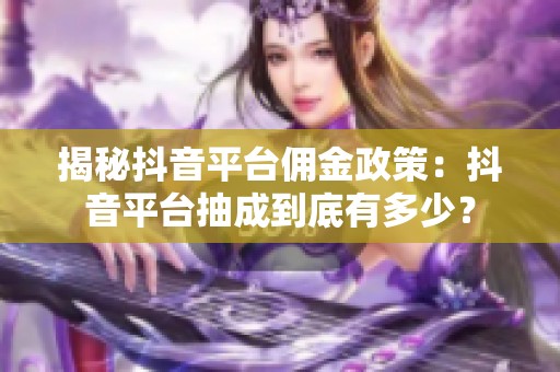揭秘抖音平台佣金政策：抖音平台抽成到底有多少？