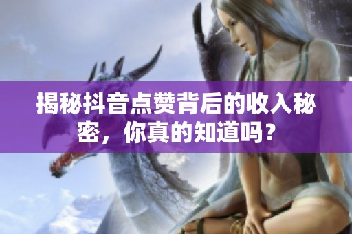 揭秘抖音点赞背后的收入秘密,你真的知道吗? 揭秘抖音点赞背后的收入秘密,你真的知道吗?