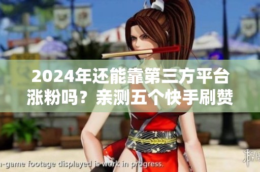 2024年还能靠第三方平台涨粉吗?亲测五个快手刷赞网站 2024年还能靠第三方平台涨粉吗?亲测五个快手刷赞网站