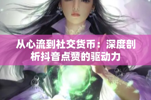 从心流到社交货币:深度剖析抖音点赞的驱动力 从心流到社交货币:深度剖析抖音点赞的驱动力