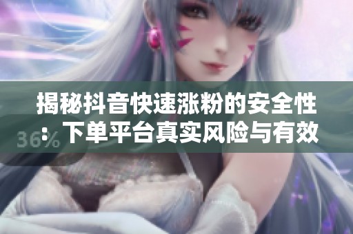 揭秘抖音快速涨粉的安全性：下单平台真实风险与有效替代方案