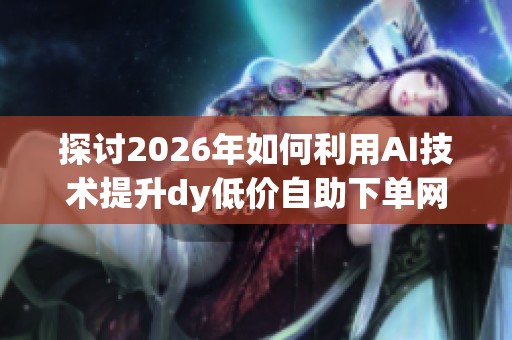 探讨2026年如何利用AI技术提升dy低价自助下单网站的流量真实性