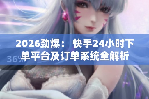 2026劲爆: 快手24小时下单平台及订单系统全解析 2026劲爆: 快手24小时下单平台及订单系统全解析
