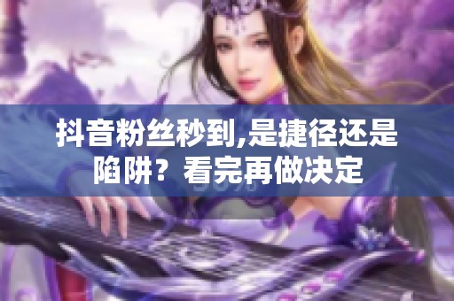 抖音粉丝秒到,是捷径还是陷阱?看完再做决定 抖音粉丝秒到,是捷径还是陷阱?看完再做决定