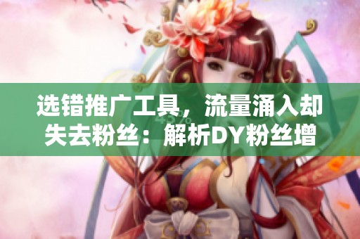 选错推广工具,流量涌入却失去粉丝:解析DY粉丝增长的三个致命误区 选错推广工具,流量涌入却失去粉丝:解析DY粉丝增长的三个致命误区