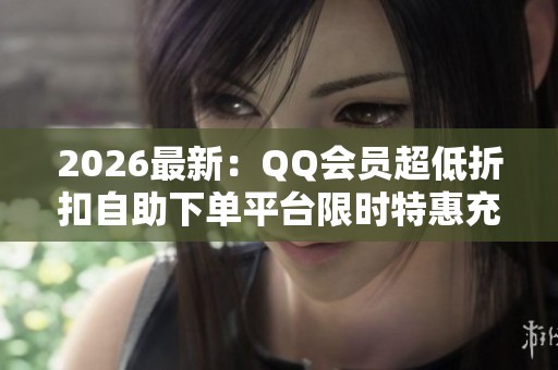 2026最新:QQ会员超低折扣自助下单平台限时特惠充值快捷秒到账场景 2026最新:QQ会员超低折扣自助下单平台限时特惠充值快捷秒到账场景
