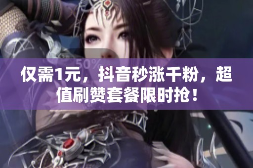 仅需1元，抖音秒涨千粉，超值刷赞套餐限时抢！