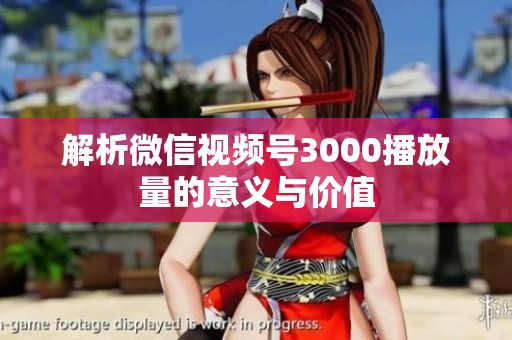 解析微信视频号3000播放量的意义与价值 解析微信视频号3000播放量的意义与价值