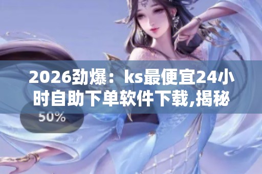 2026劲爆：ks最便宜24小时自助下单软件下载,揭秘低价购物平台背后