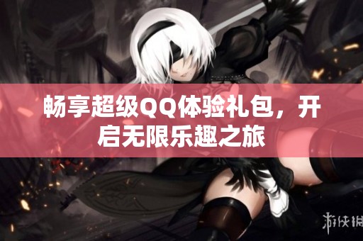 畅享超级QQ体验礼包，开启无限乐趣之旅
