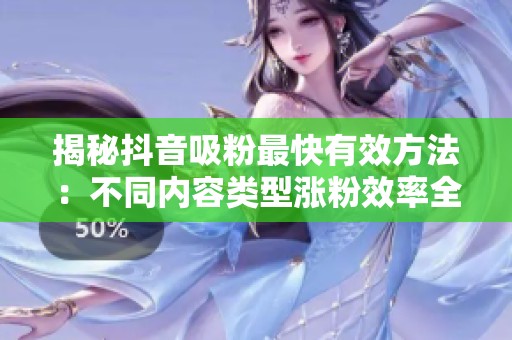 揭秘抖音吸粉最快有效方法:不同内容类型涨粉效率全面对比 揭秘抖音吸粉最快有效方法:不同内容类型涨粉效率全面对比