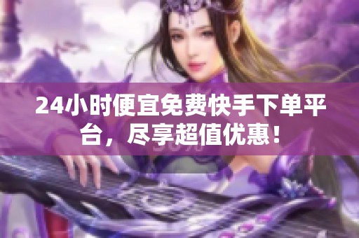 24小时便宜免费快手下单平台,尽享超值优惠! 24小时便宜免费快手下单平台,尽享超值优惠!