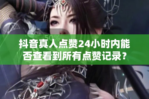 抖音真人点赞24小时内能否查看到所有点赞记录？