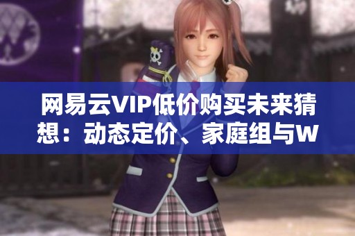 网易云VIP低价购买未来猜想：动态定价、家庭组与Web3会员