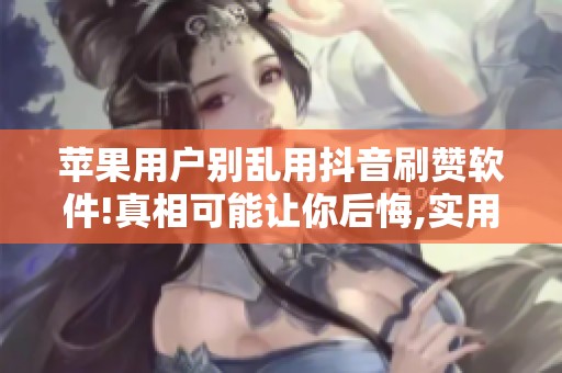 苹果用户别乱用抖音刷赞软件!真相可能让你后悔,实用方法在这里
