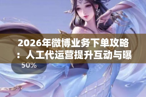 2026年微博业务下单攻略：人工代运营提升互动与曝光的全新策略
