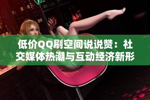 低价QQ刷空间说说赞：社交媒体热潮与互动经济新形态的完美结合
